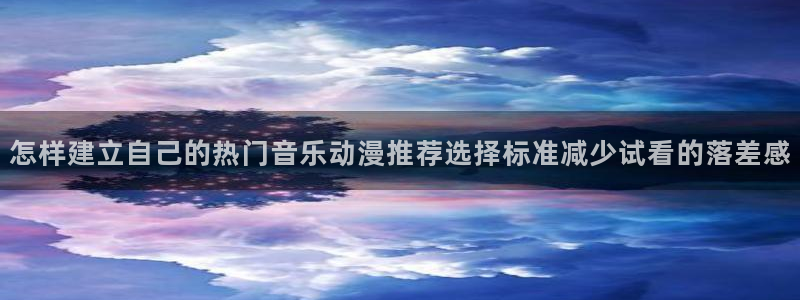 动漫天堂动漫排行榜：怎样建立自己的热门音乐动漫推荐选择标准减少试看的落差感配图