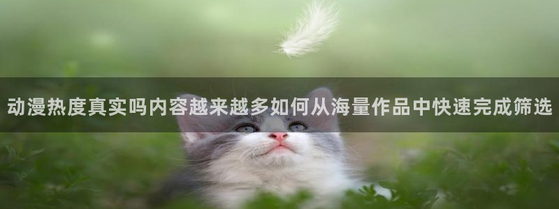 动漫天堂免费观看哪里看：动漫热度真实吗内容越来越多如何从海量作品中快速完成筛选配图