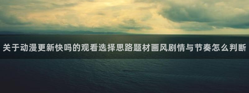 动漫天堂手机动漫免费观看：关于动漫更新快吗的观看选择思路题材画风剧情与节奏怎么判断配图