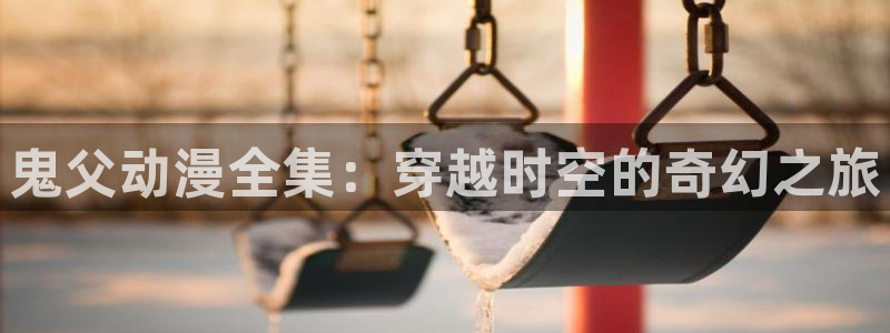 动漫天堂完结：鬼父动漫全集：穿越时空的奇幻之旅配图