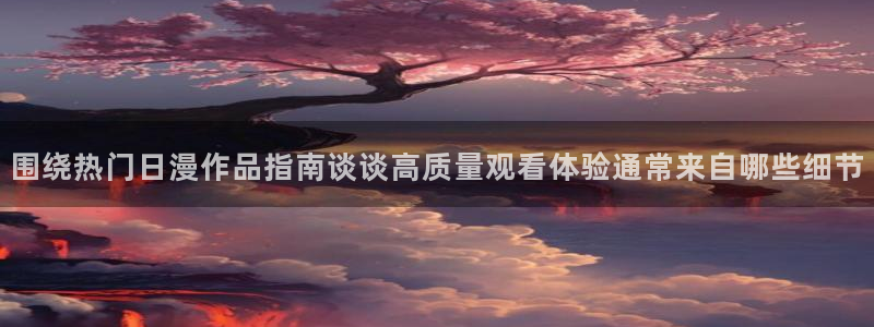动漫天堂更新最快：围绕热门日漫作品指南谈谈高质量观看体验通常来自哪些细节配图