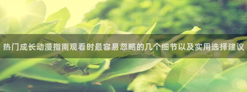 动漫天堂动漫大全：热门成长动漫指南观看时最容易忽略的几个细节以及实用选择建议配图