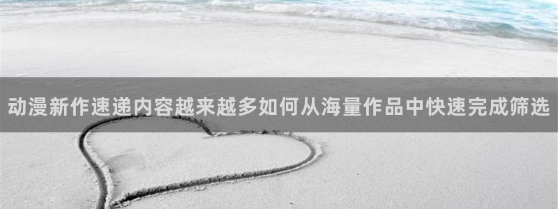 动漫天堂热门动漫:动漫新作速递内容越来越多如何从海量作品中快速完成筛选配图