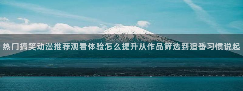 动漫天堂热门排行:热门搞笑动漫推荐观看体验怎么提升从作品筛选到追番习惯说起配图