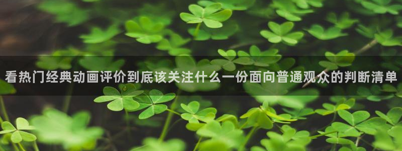 动漫天堂动漫大全:看热门经典动画评价到底该关注什么一份面向普通观众的判断清单配图