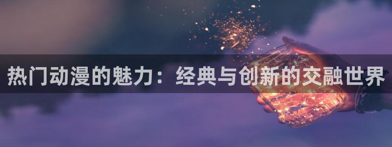 动漫天堂日常动漫:热门动漫的魅力:经典与创新的交融世界配图