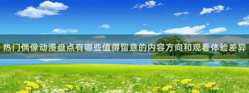 动漫天堂玄幻动漫:热门偶像动漫盘点有哪些值得留意的内容方向和观看体验差异配图