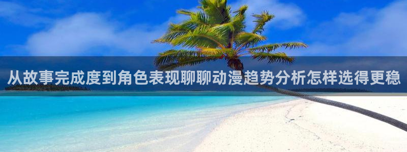 动漫天堂连载动漫:从故事完成度到角色表现聊聊动漫趋势分析怎样选得更稳配图