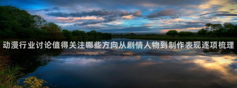 动漫天堂剧情动漫推荐:动漫行业讨论值得关注哪些方向从剧情人物到制作表现逐项梳理配图