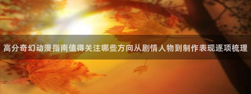 动漫天堂在线追番:高分奇幻动漫指南值得关注哪些方向从剧情人物到制作表现逐项梳理配图