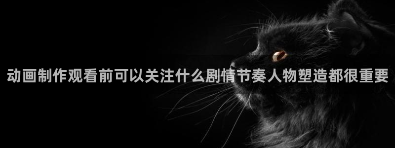 动漫天堂动漫完整版：动画制作观看前可以关注什么剧情节奏人物塑造都很重要配图