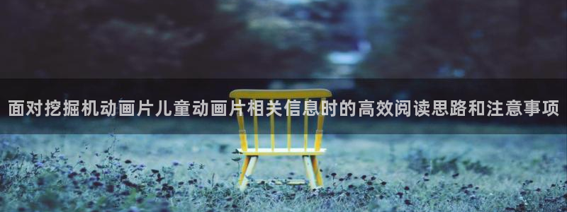 动漫天堂手机在线：面对挖掘机动画片儿童动画片相关信息时的高效阅读思路和注意事项配图