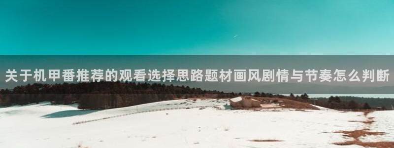 动漫天堂精选推荐:关于机甲番推荐的观看选择思路题材画风剧情与节奏怎么判断配图