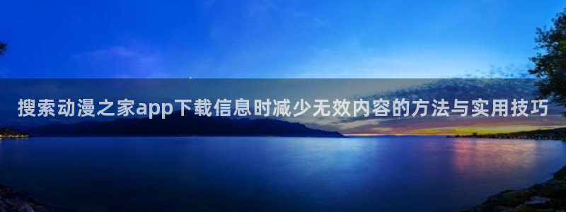 动漫天堂2026：搜索动漫之家app下载信息时减少无效内容的方法与实用技巧配图