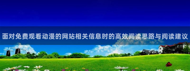 动漫天堂排行榜：面对免费观看动漫的网站相关信息时的高效阅读思路与阅读建议配图
