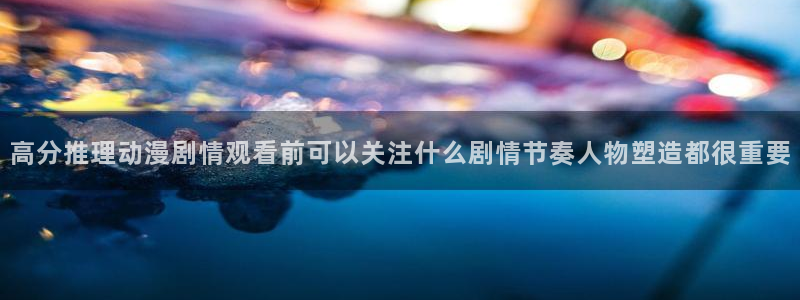 动漫天堂连载推荐：高分推理动漫剧情观看前可以关注什么剧情节奏人物塑造都很重要配图