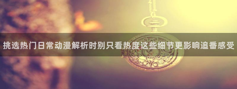 动漫天堂动漫高清版：挑选热门日常动漫解析时别只看热度这些细节更影响追番感受配图